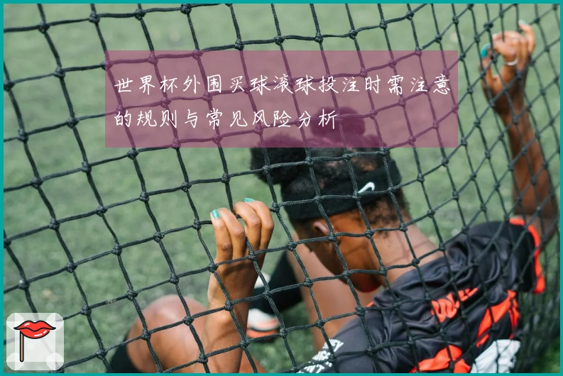 世界杯外围买球滚球投注时需注意的规则与常见风险分析