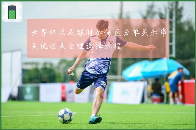 世界杯买足球时如何区分单关和串关玩法及合理选择流程