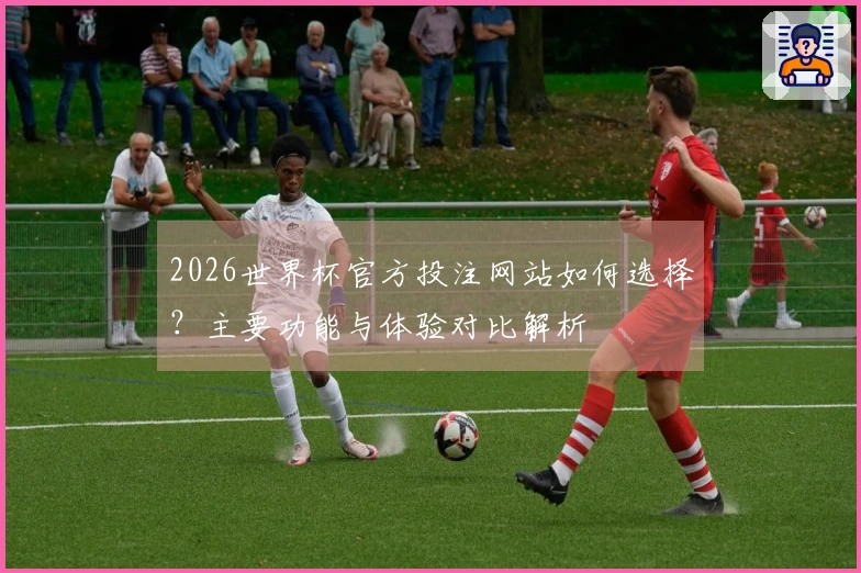 2026世界杯官方投注网站如何选择？主要功能与体验对比解析