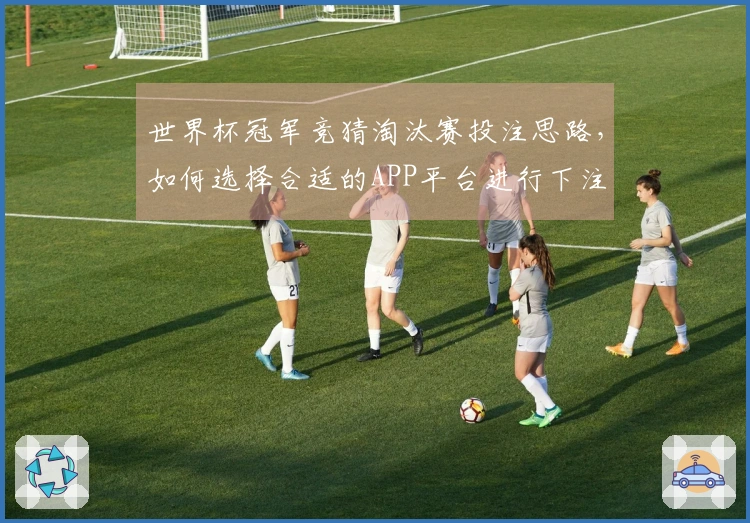 世界杯冠军竞猜淘汰赛投注思路，如何选择合适的APP平台进行下注