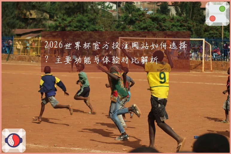 2026世界杯官方投注网站如何选择？主要功能与体验对比解析