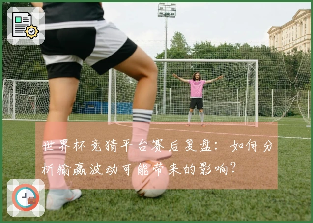 世界杯竞猜平台赛后复盘：如何分析输赢波动可能带来的影响？