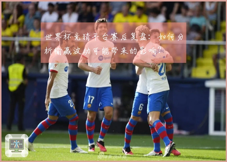 世界杯竞猜平台赛后复盘：如何分析输赢波动可能带来的影响？